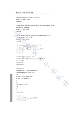 第二部分          JSP 技术和 XML 技术


jrun:sql connection=%= con % id=q1
SELECT * FROM         goods
/jrun:sql


jrun:sql driver= jdbc.odbc.JdbcOdbcDriver  url= jdbc:odbc:test id=q2
username=”sa” password=””
SELECT * FROM goods
/jrun:sql


%-- sql uses java:comp/env/jdbc/dsn1 to lookup a datasource --%
jrun:sql datasrc=dsn1 id=q3
SELECT * FROM goods


/jrun:sql


%-- you can enumerate the QueryTable by: --%
          

jrun:param id=q3 type=QueryTable/
jrun:foreach item=x group=%= q3.Names %
%= x %br
           

/jrun:foreach


jrun:foreach group=%= q3 %
                                   

jrun:foreach item=y group=%= q3.Values %
%= y %br
/jrun:foreach
                                            

/jrun:foreach


%-- OR --%
                                                        

jrun:param id=q3 type=QueryTable/
jrun:foreach group=%= q3 %
%
int count = q3.getColumnCount();
                                                                    

for (int i = 0;i  count;i += 1)
{
%
                                                                              	

%= q3.get(i) %br
%
}
%
/jrun:foreach


%-- OR --%
jrun:param id=q3 type=QueryTable/
%while (q3.next())
 