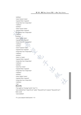 第7章    典型 Tag Library 介绍          JRun Tag Library


attribute
nametimeout/name
requiredfalse/required
rtexprvaluetrue/rtexprvalue
/attribute
attribute
namesession/name
requiredfalse/required
rtexprvaluetrue/rtexprvalue


/attribute
attribute
namesender/name


requiredtrue/required
rtexprvaluetrue/rtexprvalue
/attribute
         

attribute
namerecipient/name
requiredtrue/required
          

rtexprvaluetrue/rtexprvalue
/attribute
attribute
                                  

namecc/name
requiredfalse/required
rtexprvaluetrue/rtexprvalue
                                             

/attribute
attribute
namebcc/name
                                                     

requiredfalse/required
rtexprvaluetrue/rtexprvalue
/attribute
attribute
                                                                

namesubject/name
requiredfalse/required
rtexprvaluetrue/rtexprvalue
                                                                           	

/attribute
/tag
用法示例
%@ taglib uri=jruntags prefix=jrun %
jrun:sendmail host=smtp.263.net sender=fancy@263.net recipient=fancy@263.net
Hello world!
/jrun:sendmail


%-- java:comp/env/mail/session1 --%
 