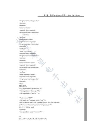 第7章     典型 Tag Library 介绍   JRun Tag Library


rtexprvaluetrue/rtexprvalue
/attribute
attribute
nameid/name
requiredfalse/required
rtexprvaluefalse/rtexprvalue
     /attribute
attribute
namescope/name


requiredfalse/required
rtexprvaluefalse/rtexprvalue
/attribute


attribute
nametype/name
requiredfalse/required
         

rtexprvaluefalse/rtexprvalue
/attribute
attribute
          

namerootname/name
requiredfalse/required
rtexprvaluetrue/rtexprvalue
                                   

/attribute
attribute
namerowname/name
                                             

requiredfalse/required
rtexprvaluetrue/rtexprvalue
/attribute
                                                      

/tag
用法示例
%@ page contentTypetext/xml %
%@ page import=”java.sql.*” %
                                                                   

%@ page import=”java.io.*” %


?xml version=1.0?
                                                                    	

%@ taglib uri=jruntags prefix=jrun %
jrun:sql driver=Jdbc.Odbc.JdbcOdbcDriver url=jdbc:odbc:test
id=rs scope=session username=”sa” password=””
SELECT * FROM goods
/jrun:sql
jrun:query2xml query=session.rs /


%
Class.forName(jdbc.odbc.JdbcOdbcDriver);
 