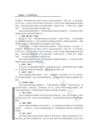 第四部分   JSP 网络程序设计


传送路径 邮件就是经过这个路径上的每个主机发送到这里的 列表上第一个主机是最后
经手的主机 此表用于返回非传递信号到发送者 因为每个传递主机地址都被加在此表起
始处 它就必须使用发送 IPCE 而不是接收 IPCE 如果它们不是一个 IPCE 的话 清楚的
名称 一些出错信息的回复路径可能就是空的
   此命令清除回复路径缓冲区 转发路径缓冲区和邮件内容缓冲区 并且将此命令的回
复路径信息插入到回复路径缓冲区中
   7. SEND AND MAIL (SAML)
   此命令用于开始一个邮件操作将邮件内容传送到一个或多个终端上 并传送到邮箱


中 如果接收者终端打开 邮件内容将被传送到接收者的终端上和接收者的邮箱中 参数
域包括回复路径 如果成功地将信息送到邮箱中此命令成功
   回复路径包括一个可选的主机列表和发送者邮箱 当出现主机列表时 表示这是一个
 

传送路径 邮件就是经过这个路径上的每个主机发送到这里的 列表上第一个主机是最后
经手的主机 此表用于返回非传递信号到发送者 因为每个传递主机地址都被加在此表起
      

始处 它就必须使用发送 IPCE 而不是接收 IPCE 如果它们不是一个 IPCE 的话 清楚的
名称 一些出错信息的回复路径可能就是空的
   此命令清除回复路径缓冲区 转发路径缓冲区和邮件内容缓冲区 并且将此命令的回
       

复路径信息插入到回复路径缓冲区中
   8. RESET (RSET)
   此命令指示当送邮件操作将被放弃 任何保存的发送者 接收者和邮件内容应该被抛
                      

弃 所有缓冲区和状态表应该被清除 接收方必须返回 OK 应答
   9. VERIFY (VRFY)
   此命令要求接收者确认参数是一个用户 如果这是 已经知道的 用户名 返回用户
                      

的全名和指定的邮箱 此命令对回复路径缓冲区 转发路径缓冲区和邮件内容缓冲区没有
影响
   10. EXPAND (EXPN)
                           

   此命令要求接收者确认参数指定了一个邮件发送列表 如果是一个邮件发送列表 就
返回表中的成员 如果这是 已经知道的 用户名 返回用户的全名和指定的邮箱 此命
令对回复路径缓冲区 转发路径缓冲区和邮件内容缓冲区没有影响
                                

   11. HELP (HELP)
   此命令导致接收者向 HELP 命令的发送者发出帮助信息 此命令可以带参数 并返回
                                     	

特定的信息作为应答 此命令对回复路径缓冲区 转发路径缓冲区和邮件内容缓冲区没有
影响
   12. NOOP (NOOP)
   此命令不影响任何参数和已经发出的命令 它只是说明没有任何操作而不是说明接收
者发送了一个 OK 应答 此命令对回复路径缓冲区 转发路径缓冲区和邮件内容缓冲区没
有影响
   13. QUIT (QUIT)
   此命令指示接收方必须发送 OK 应答然后关闭传送信道 接收方在接到 QUIT 命令并
做出响应之前不应该关闭通信信道 发送方在发送 QUIT 命令和接收到响应之前也不应该
 