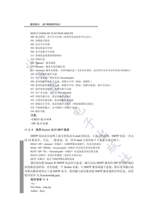 第四部分       JSP 网络程序设计


    REPLY CODES BY FUNCTION GROUPS
    500 格式错误 命令不可识别 此错误也包括命令行过长
    501 参数格式错误
    502 命令不可实现
    503 错误的命令序列
    504 命令参数不可实现
    211 系统状态或系统帮助响应
    214 帮助信息
    220 domain 服务就绪


    221 domain 服务关闭传输信道
    421 domain 服务未就绪        关闭传输信道 当必须关闭时         此应答可以作为对任何命令的响应
    250 要求的邮件操作完成
  

    251 用户非本地 将转发向forward-path
    450 要求的邮件操作未完成             邮箱不可用     例如   邮箱忙
    550 要求的邮件操作未完成             邮箱不可用     例如   邮箱未找到   或不可访问
           

    451 放弃要求的操作           处理过程中出错
    551 用户非本地       请尝试forward-path
    452 系统存储不足           要求的操作未执行
            

    552 过量的存储分配           要求的操作未执行
    553 邮箱名不可用           要求的操作未执行       例如邮箱格式错误
    354 开始邮件输入           以CRLF.CRLF结束
                               

    554 操作失败
    注意
    CRLF表示回车
                                        

    SP表示空格

11.5.4   使用 Socket 访问 SMTP 服务
                                               

    SMTP 协议是目前网上流行的发送 E-mail 的协议 上面已经提到 SMTP 协议一共支
持 14 条命令 不过 一般来说 发一封 E-mail 只需用如下 5 条命令就足够了
    HELO SP domain CRLF 与SMTP服务器握手 传送本机域名
                                                      

    MAIL SP FROM       reverse-path CRLF传送发信者的信箱名称
    RCPT SP TO forward-path CRLF 传送接收者的信箱名称
    DATA CRLF 发送信件数据 包括信头和信体
                                                              	

    QUIT CRLF 退出与SMTP服务器的连接
  我们如何把 Socket 和 SMTP 协议结合起来 编写访问 SMTP 服务的 JSP 程序呢?我们
的思路是这样的 首先创建一个 Socket 对象 与 SMTP 服务端建立连接 然后使用输出流
对象向服务端发出上述 SMTP 命令 使用输入流对象读取 SMTP 服务器的应答信息 请看
程序清单 11.5(socketsmtp.jsp)
    程序清单 11.5
    %--
    File Name smtp.jsp
    Author fancy
 