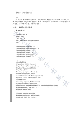 第四部分          JSP 网络程序设计


    %
  这样一来 利用此程序发送的中文邮件就能够在 Outlook 等客户端软件中正确显示了
不过如果是利用 StringBuffer 对象发送 HTML 格式的邮件 对于邮件的正文似乎就没有中
文问题 对于邮件的主题 仍有中文问题

12.5.3     发送含有附件的邮件

    程序清单 12.3
    %--


    File Name mail2.jsp
    Author fancy
    Date 2001.5.10
  

    Note how to use java mail api to send email
    --%
              

    %@ page import=javax.mail.* %
    %@ page import=javax.mail.internet.* %
    %@ page import=java.net.* %
               

    %@ page import=java.io.* %
    %@ page import=javax.activation.* %
    %@ page import=java.util.* %
                                        

    %
    out.println(hehe);
    String mailhost=Rainbow.pku.edu.cn;
                                                  

    String to=Rainbow@Rainbow.pku.edu.cn;
    String from=fancyrainbow@263.net;
    String subject=附件;
                                                        

    Properties props = System.getProperties();
    props.put(mail.smtp.auth false);
    props.put(mail.smtp.host Rainbow.pku.edu.cn);
                                                                   

    Session sess = Session.getInstance(props null);
    sess.setDebug(true);
    MimeMessage msg = new MimeMessage(sess);
                                                                                 	

    msg.setFrom(new InternetAddress(from));
    msg.setRecipients(Message.RecipientType.TO InternetAddress.parse(to   false));
    msg.setSubject(subject     ISO-8859-1);
    msg.setSentDate(new Date());


    // create and fill the first message part
    MimeBodyPart mbp1 = new MimeBodyPart();
    mbp1.setText(请看附件 ISO-8859-1);
 