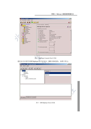 附录 3     WebLogic 服务器的配置方法


    
     

               图4    WebLogic Console 的运行界面

我们还可以使用 EJB Deployer 程序来发布       删除 EJB 服务       如图 5 所示
                
                          
                                  
                                              
                                                    	


                图5    EJB Deployer 的运行效果
 