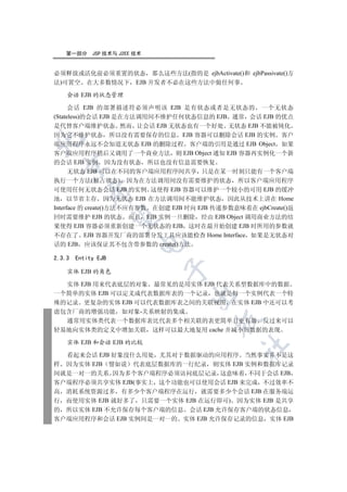 第一部分      JSP 技术与 J2EE 技术


必须释放或活化前必须重置的状态 那么这些方法(指的是 ejbActivate()和 ejbPassivate()方
法)可置空 在大多数情况下 EJB 开发者不必在这些方法中做任何事

    会话 EJB 的状态管理

      会话 EJB 的部署描述符必须声明该 EJB 是有状态或者是无状态的 一个无状态
(Stateless)的会话 EJB 是在方法调用间不维护任何状态信息的 EJB 通常 会话 EJB 的优点
是代替客户端维护状态 然而 让会话 EJB 无状态也有一个好处 无状态 EJB 不能被钝化
因为它不维护状态 所以没有需要保存的信息 EJB 容器可以删除会话 EJB 的实例 客户


端应用程序永远不会知道无状态 EJB 的删除过程 客户端的引用是通过 EJB Object 如果
客户端应用程序稍后又调用了一个商业方法 则 EJB Object 通知 EJB 容器再实例化一个新
的会话 EJB 实例 因为没有状态 所以也没有信息需要恢复
  

      无状态 EJB 可以在不同的客户端应用程序间共享 只是在某一时刻只能有一个客户端
执行一个方法(独占状态) 因为在方法调用间没有需要维护的状态 所以客户端应用程序
可使用任何无状态会话 EJB 的实例 这使得 EJB 容器可以维护一个较小的可用 EJB 的缓冲
           

池 以节省主存 因为无状态 EJB 在方法调用间不能维护状态 因此从技术上讲在 Home
Interface 的 create()方法不应有参数 在创建 EJB 时向 EJB 传递参数意味着在 ejbCreate()返
回时需要维护 EJB 的状态 而且 EJB 实例一旦删除 经由 EJB Object 调用商业方法的结
            

果使得 EJB 容器必须重新创建一个无状态的 EJB 这时在最开始创建 EJB 时所用的参数就
不存在了 EJB 容器开发厂商的部署分发工具应该能检查 Home Interface 如果是无状态对
                          

话的 EJB 应该保证其不包含带参数的 create()方法

2.3.3   Entity EJB
                               

    实体 EJB 的角色

  实体 EJB 用来代表底层的对象 最常见的是用实体 EJB 代表关系型数据库中的数据
一个简单的实体 EJB 可以定义成代表数据库表的一个记录 也就是每一个实例代表一个特
                                    

殊的记录 更复杂的实体 EJB 可以代表数据库表之间的关联视图 在实体 EJB 中还可以考
虑包含厂商的增强功能 如对象-关系映射的集成
                                           

  通常用实体类代表一个数据库表比代表多个相关联的表更简单且更有效 反过来可以
轻易地向实体类的定义中增加关联 这样可以最大地复用 cache 并减小旧数据的表现

    实体 EJB 和会话 EJB 的比较
                                                 	

  看起来会话 EJB 好象没什么用处 尤其对于数据驱动的应用程序 当然事实并不是这
样 因为实体 EJB 譬如说 代表底层数据库的一行纪录 则实体 EJB 实例和数据库记录
间就是一对一的关系 因为多个客户端程序必须访问底层记录 这意味着 不同于会话 EJB
客户端程序必须共享实体 EJB(事实上 这个功能也可以使用会话 EJB 来完成 不过效率不
高 消耗系统资源过多 有多少个客户端程序在运行 就需要多少个会话 EJB 在服务端运
行 而使用实体 EJB 就好多了 只需要一个实体 EJB 在运行即可) 因为实体 EJB 是共享
的 所以实体 EJB 不允许保存每个客户端的信息 会话 EJB 允许保存客户端的状态信息
客户端应用程序和会话 EJB 实例间是一对一的 实体 EJB 允许保存记录的信息 实体 EJB
 