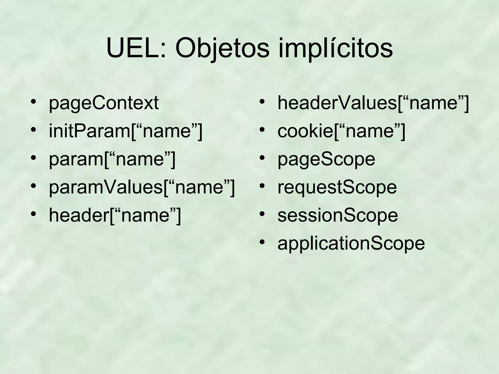 UEL: Objetos implícitos pageContext initParam[“name”] param[“name”] paramValues[“name”] header[“name”] headerValues[“name”] cookie[“name”] pageScope requestScope sessionScope applicationScope 