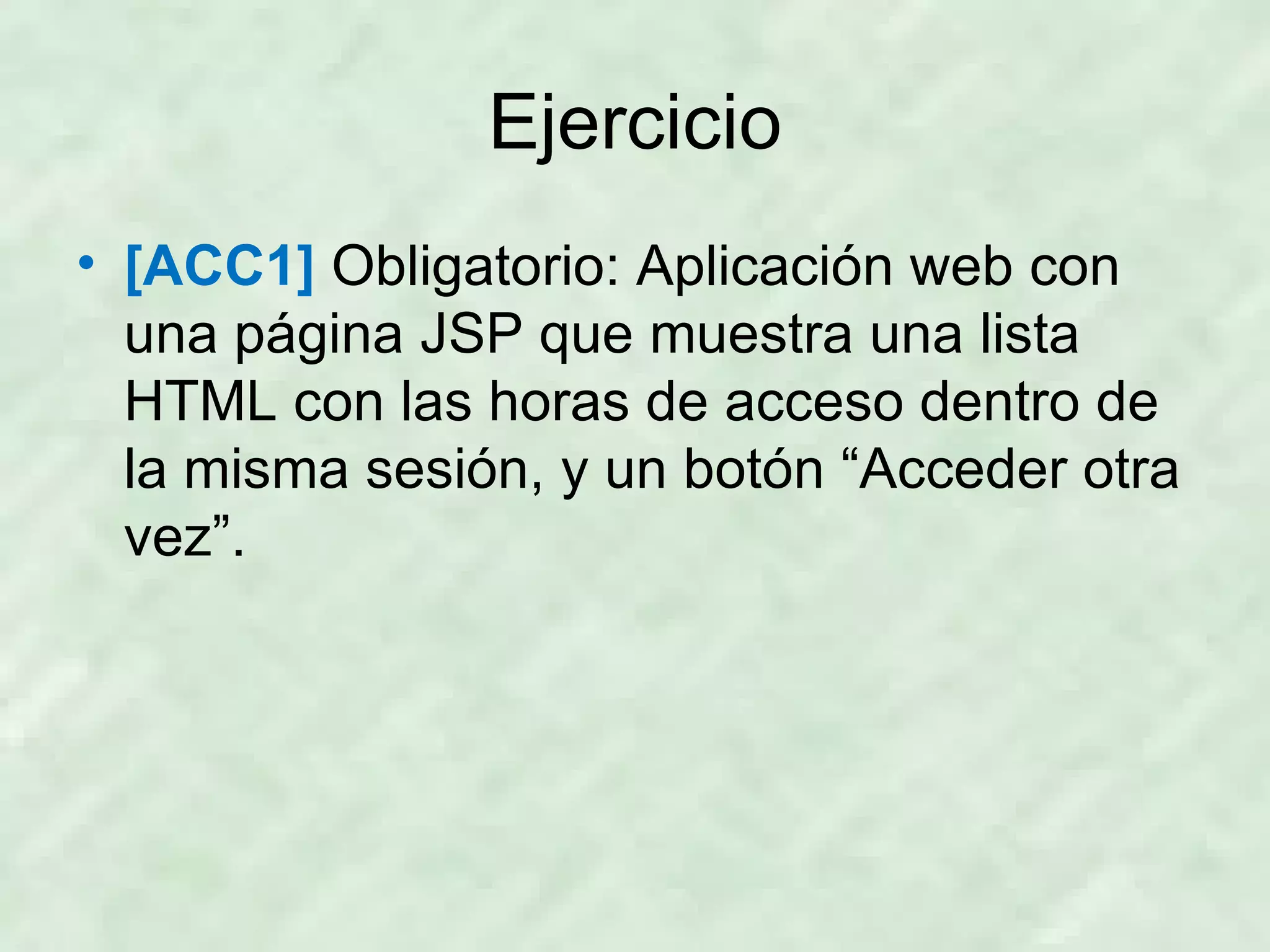 Ejercicio [ACC1]  Obligatorio: Aplicación web con una página JSP que muestra una lista HTML con las horas de acceso dentro de la misma sesión, y un botón “Acceder otra vez”. 
