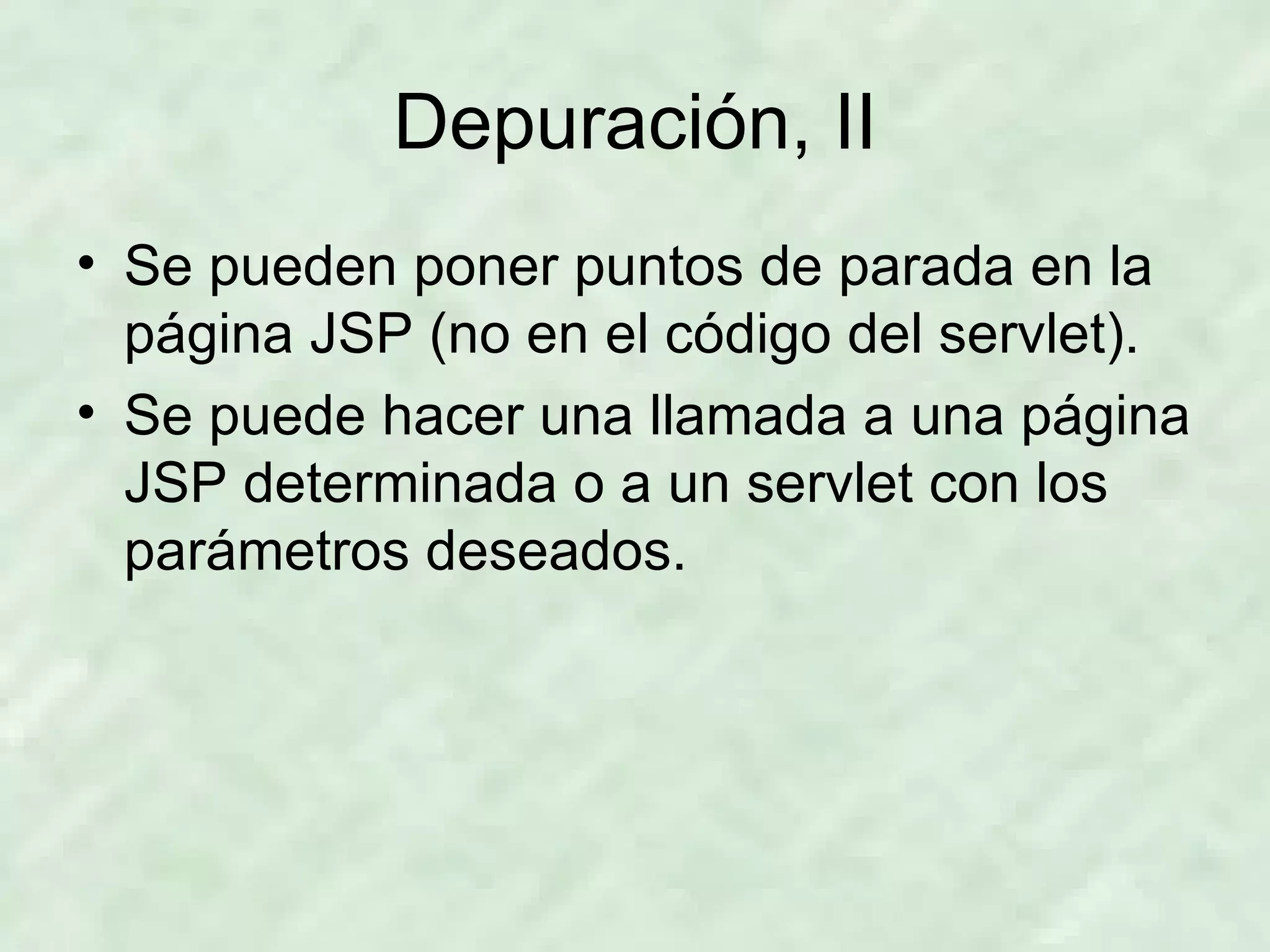 Depuración, II Se pueden poner puntos de parada en la página JSP (no en el código del servlet). Se puede hacer una llamada a una página JSP determinada o a un servlet con los parámetros deseados. 