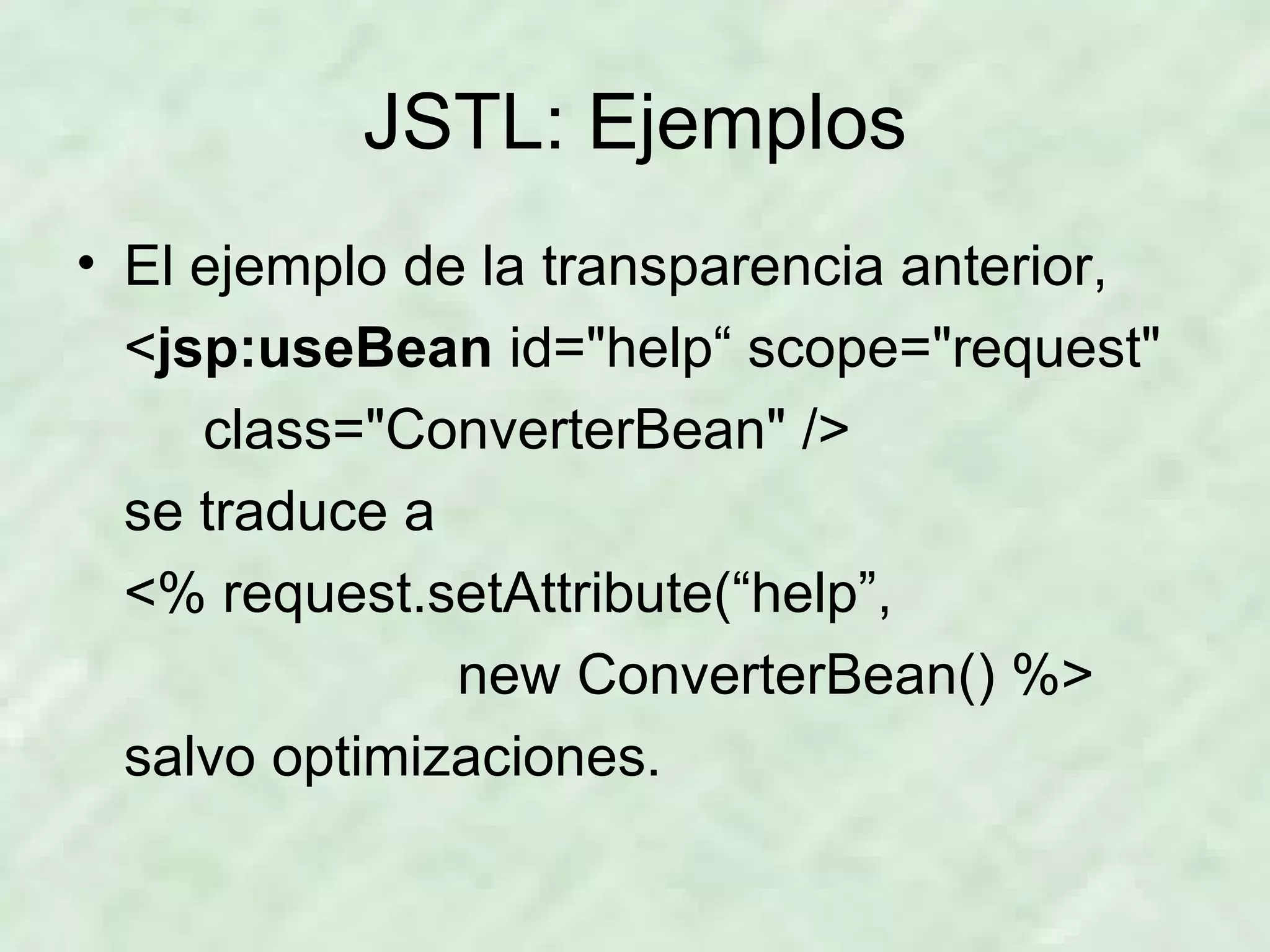 JSTL: Ejemplos El ejemplo de la transparencia anterior, < jsp:useBean  id=&quot;help“ scope=&quot;request&quot;  class=&quot;ConverterBean&quot; /> se traduce a <% request.setAttribute(“help”, new ConverterBean() %> salvo optimizaciones. 