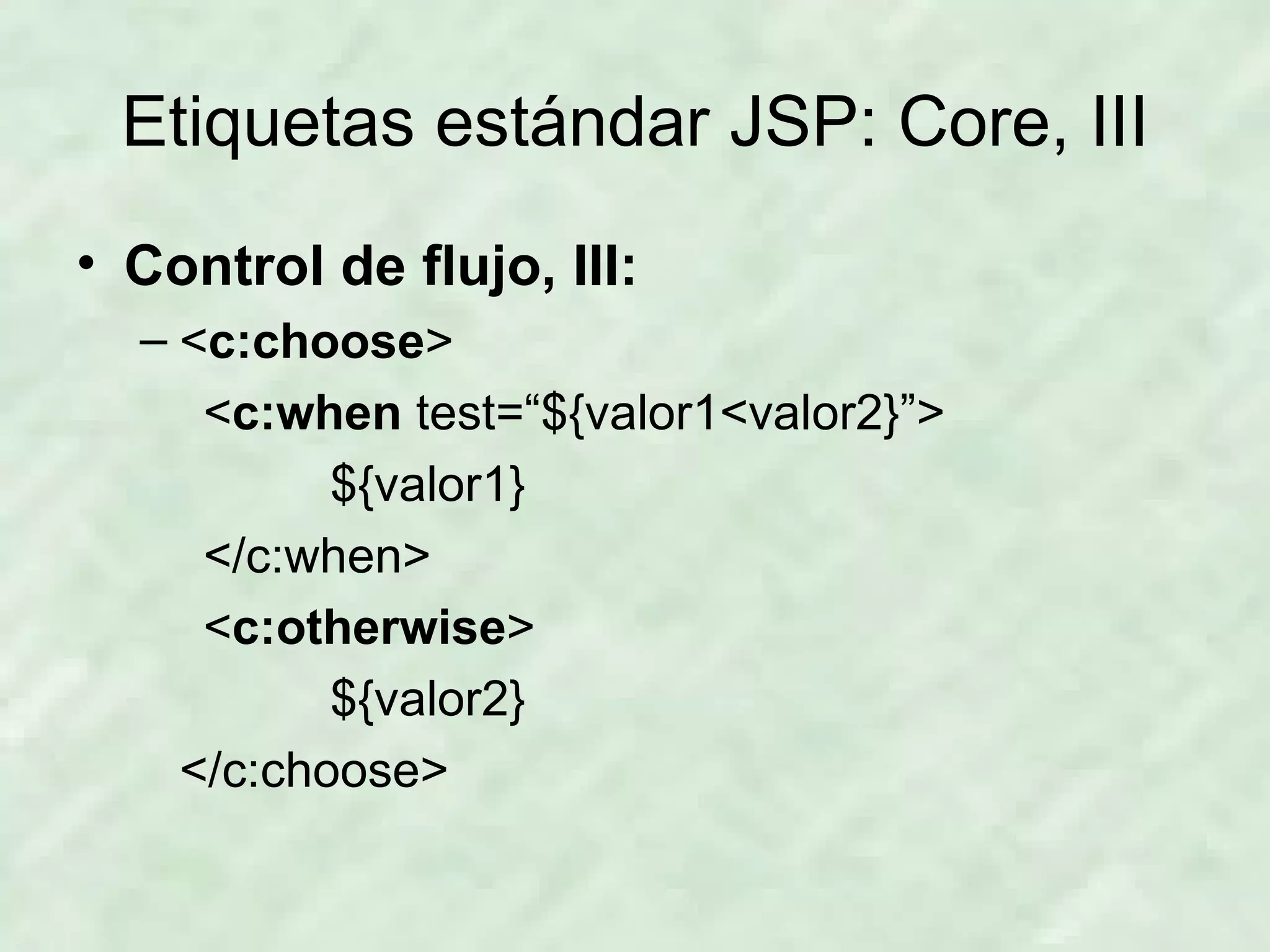 Etiquetas estándar JSP: Core, III Control de flujo, III: < c:choose > < c:when  test=“${valor1<valor2}”> ${valor1} </c:when> < c:otherwise > ${valor2} </c:choose> 
