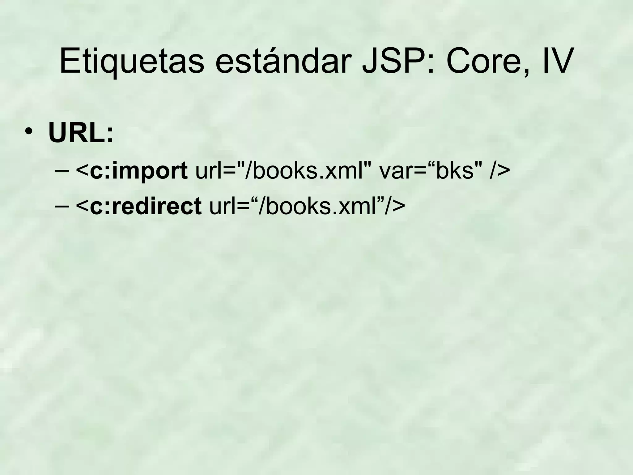 Etiquetas estándar JSP: Core, IV URL: < c:import  url=&quot;/books.xml&quot; var=“bks&quot; /> < c:redirect  url=“/books.xml”/> 