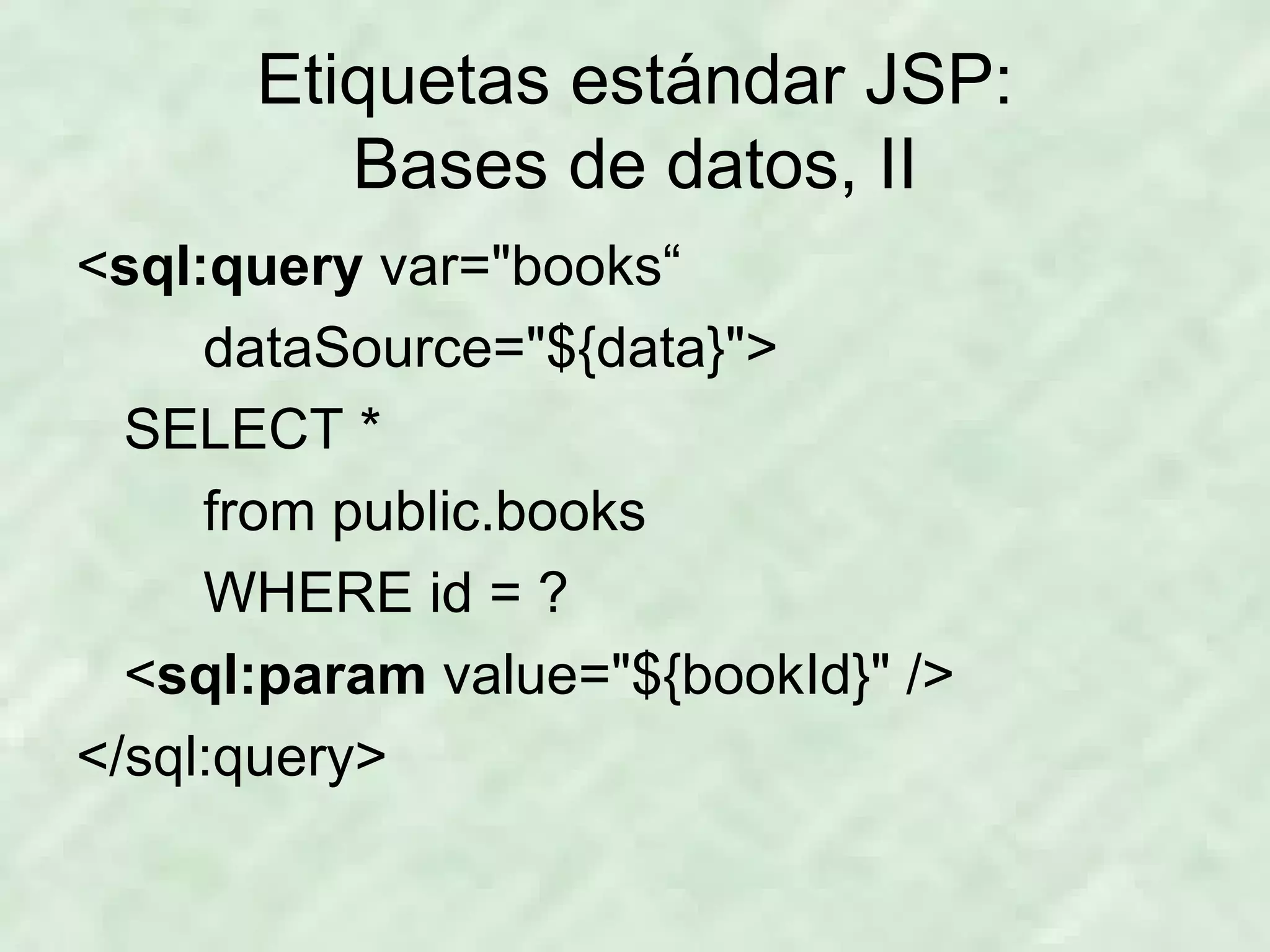 Etiquetas estándar JSP: Bases de datos, II < sql:query  var=&quot;books“ dataSource=&quot;${data}&quot;> SELECT * from public.books WHERE id = ? < sql:param  value=&quot;${bookId}&quot; /> </sql:query> 