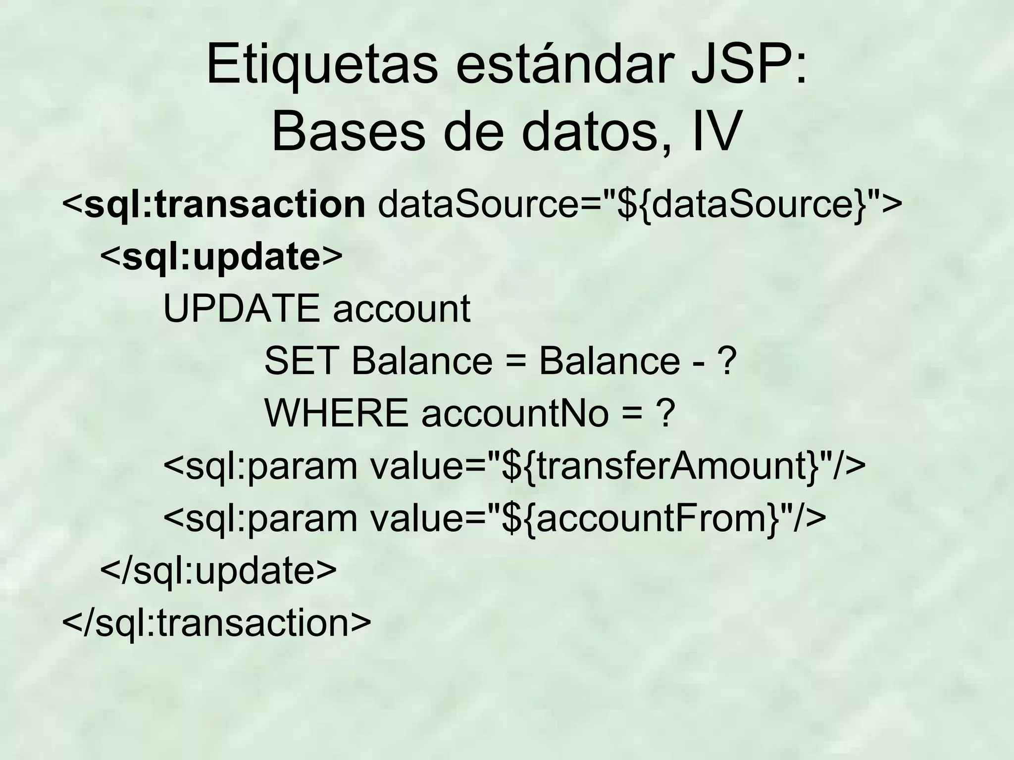 Etiquetas estándar JSP: Bases de datos, IV < sql:transaction  dataSource=&quot;${dataSource}&quot;> < sql:update > UPDATE account SET Balance = Balance - ? WHERE accountNo = ? <sql:param value=&quot;${transferAmount}&quot;/> <sql:param value=&quot;${accountFrom}&quot;/> </sql:update> </sql:transaction> 