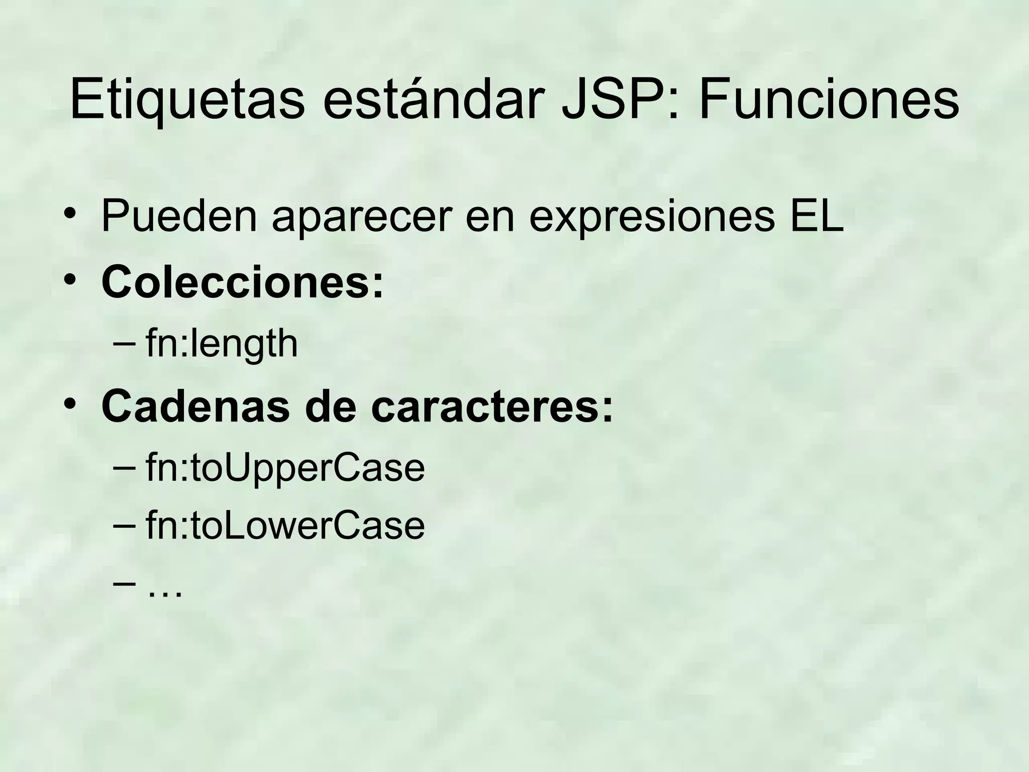 Etiquetas estándar JSP: Funciones Pueden aparecer en expresiones EL Colecciones: fn:length Cadenas de caracteres: fn:toUpperCase fn:toLowerCase …  