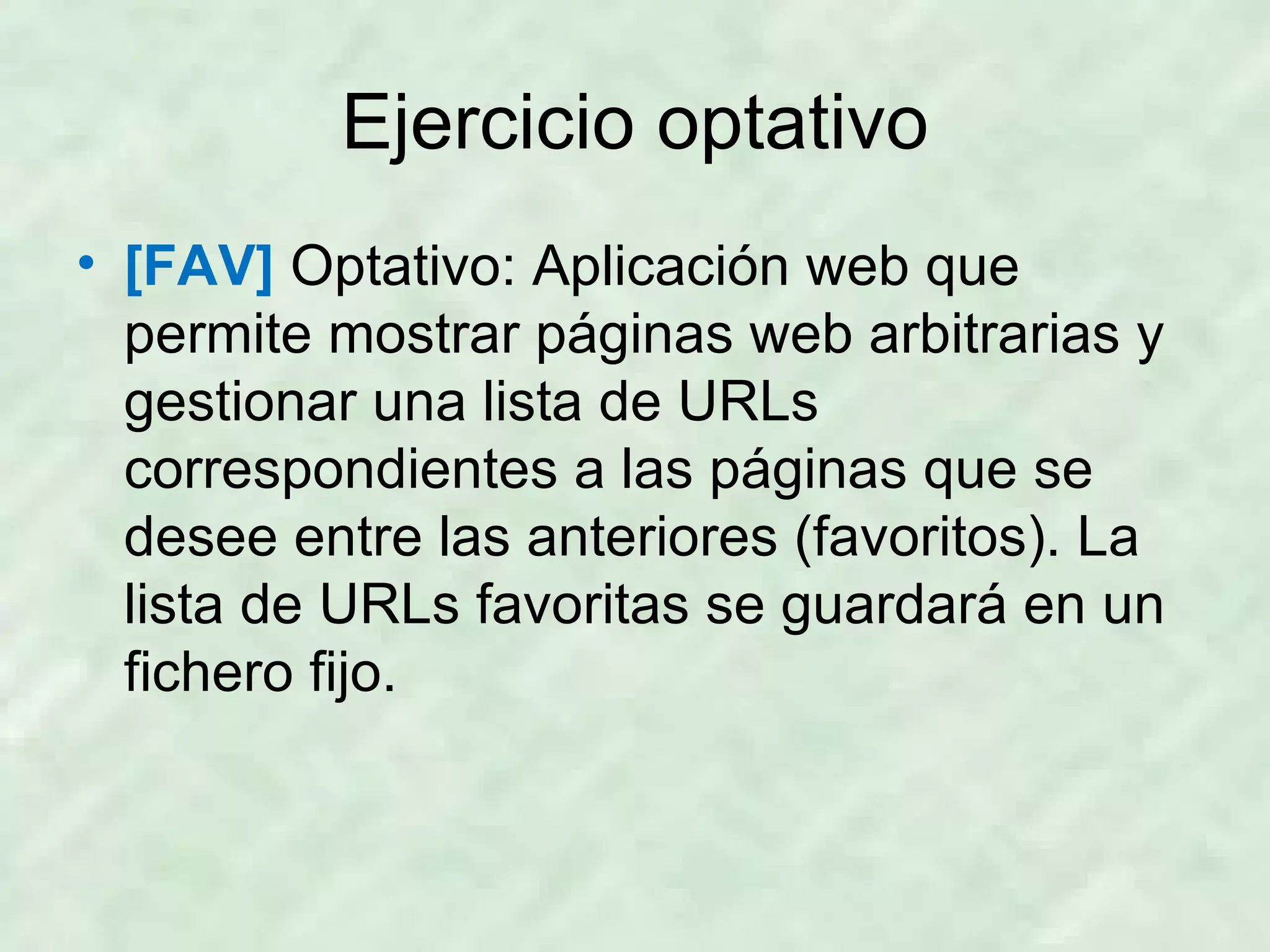 Ejercicio optativo [FAV]  Optativo: Aplicación web que permite mostrar páginas web arbitrarias y gestionar una lista de URLs correspondientes a las páginas que se desee entre las anteriores (favoritos). La lista de URLs favoritas se guardará en un fichero fijo. 