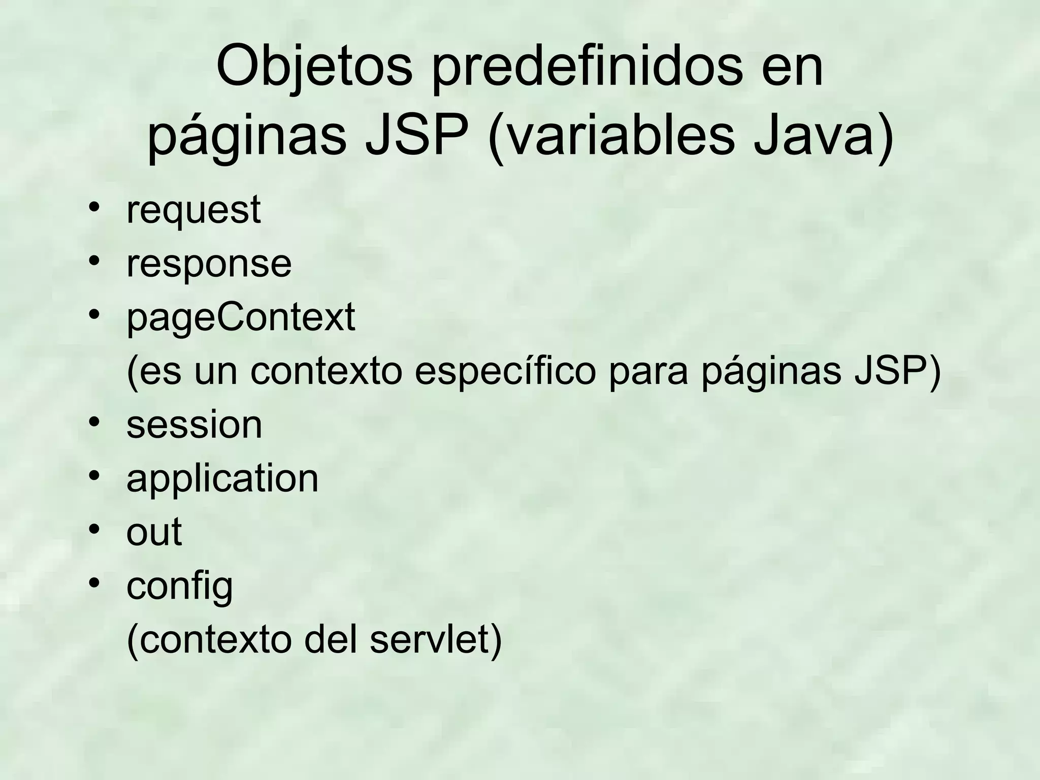 Objetos predefinidos en páginas JSP (variables Java) request response pageContext (es un contexto específico para páginas JSP) session application out config (contexto del servlet) 
