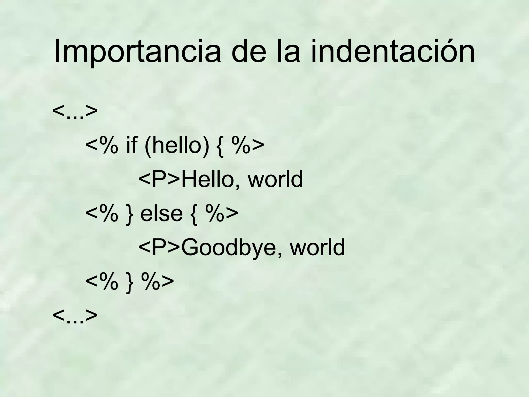 Importancia de la indentación <...> <% if (hello) { %> <P>Hello, world <% } else { %> <P>Goodbye, world <% } %> <...> 