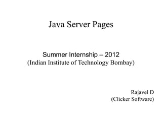 Java Server Pages


      Summer Internship – 2012
(Indian Institute of Technology Bombay)



                                       Rajavel D
                              (Clicker Software)
 