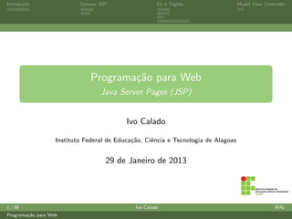 Introdu¸˜o
       ca                  Sintaxe JSP                 EL e Taglibs                 Model View Controller




                               Programa¸˜o para Web
                                       ca
                                   Java Server Pages (JSP)


                                           Ivo Calado

                   Instituto Federal de Educa¸˜o, Ciˆncia e Tecnologia de Alagoas
                                             ca     e


                                     29 de Janeiro de 2013




1 / 39                                        Ivo Calado                                            IFAL
Programa¸˜o para Web
        ca
 