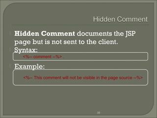 


Hidden Comment documents the JSP
page but is not sent to the client.
Syntax:
<%-- comment --%> .



Example:
<%-- This comment will not be visible in the page source --%>

36

 