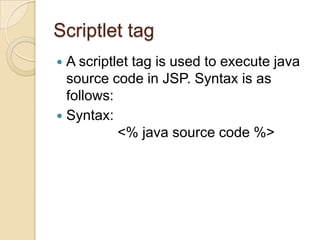 Scriptlet tag
A scriptlet tag is used to execute java
source code in JSP. Syntax is as
follows:
 Syntax:
<% java source code %>


 