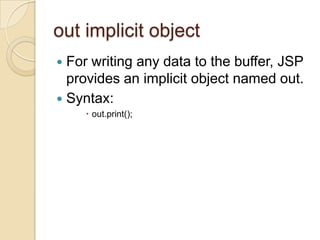 out implicit object
For writing any data to the buffer, JSP
provides an implicit object named out.
 Syntax:


 out.print();

 