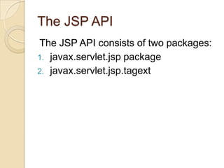 The JSP API
The JSP API consists of two packages:
1. javax.servlet.jsp package
2. javax.servlet.jsp.tagext

 