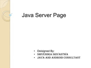 Java Server Page

• Deisigned By:
• Shivendra Srivastwa
• Java and Android consultant

 