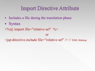 

Includes a file during the translation phase



Syntax

<%@ import file="relative url" %>
or
<jsp:directive.include file="relative url" /> // XML Markup

 