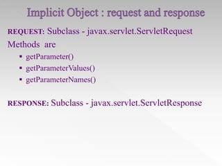 Subclass - javax.servlet.ServletRequest
Methods are
REQUEST:

 getParameter()
 getParameterValues()
 getParameterNames()
RESPONSE: Subclass

- javax.servlet.ServletResponse

 