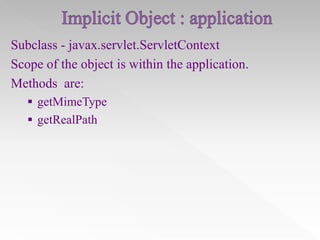 Subclass - javax.servlet.ServletContext
Scope of the object is within the application.
Methods are:
 getMimeType
 getRealPath

 