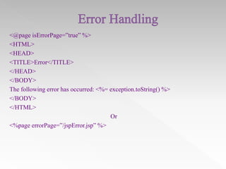 <@page isErrorPage=”true” %>
<HTML>
<HEAD>
<TITLE>Error</TITLE>
</HEAD>
</BODY>
The following error has occurred: <%= exception.toString() %>
</BODY>
</HTML>
Or
<%page errorPage=”/jspError.jsp” %>

 