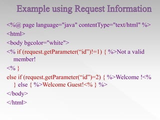 <%@ page language="java" contentType="text/html" %>
<html>
<body bgcolor="white">
<% if (request.getParameter(“id”)!=1) { %>Not a valid
member!
<% }
else if (request.getParameter(“id”)=2) { %>Welcome !<%
} else { %>Welcome Guest!<% } %>
</body>
</html>

 