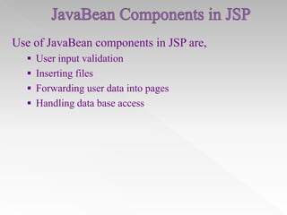 Use of JavaBean components in JSP are,
 User input validation
 Inserting files
 Forwarding user data into pages
 Handling data base access

 