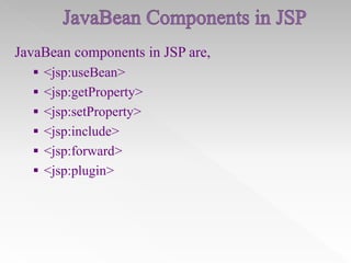 JavaBean components in JSP are,
 <jsp:useBean>
 <jsp:getProperty>
 <jsp:setProperty>
 <jsp:include>
 <jsp:forward>
 <jsp:plugin>

 