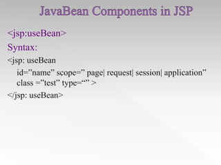 <jsp:useBean>
Syntax:
<jsp: useBean
id=”name” scope=” page| request| session| application”
class =”test” type=“” >
</jsp: useBean>

 