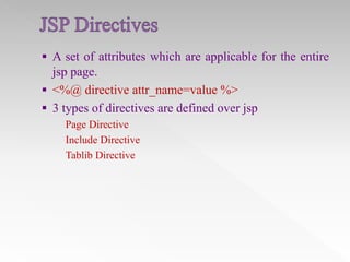  A set of attributes which are applicable for the entire

jsp page.
 <%@ directive attr_name=value %>
 3 types of directives are defined over jsp
Page Directive
Include Directive
Tablib Directive

 