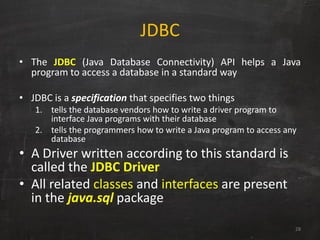JDBC
• The JDBC (Java Database Connectivity) API helps a Java
program to access a database in a standard way
• JDBC is a s...