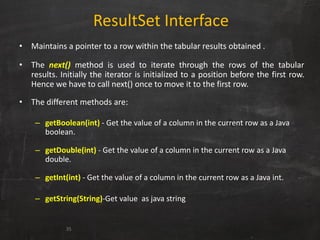 ResultSet Interface
• Maintains a pointer to a row within the tabular results obtained .
• The next() method is used to it...