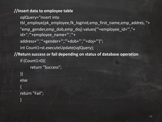 //Insert data to employee table
sqlQuery="insert into
tbl_employe(pk_employee,fk_loginid,emp_first_name,emp_addres, "+
"em...