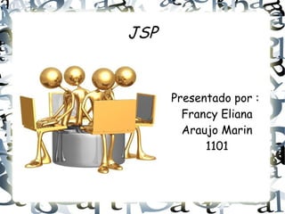 JSP
Presentado por :
Francy Eliana
Araujo Marin
1101
 