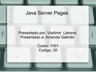 Java Server Pages
Presentado por: Vladimir Llerena
Presentado a: Amanda Galindo
Curso: 1101
Codigo: 20
 