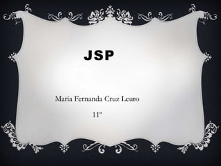 JSP
Maria Fernanda Cruz Leuro
11º
 