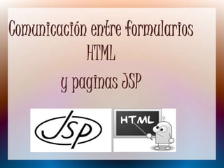 Comunicación entre formularios
HTML
y paginas JSP
 