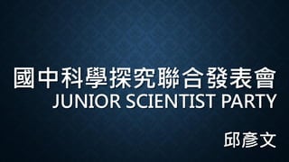 國中科學探究聯合發表會
JUNIOR SCIENTIST PARTY
邱彥文
 