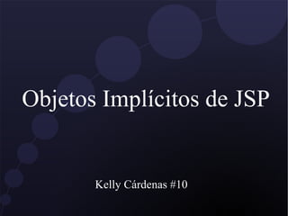 Objetos Implícitos de JSP
Kelly Cárdenas #10
 