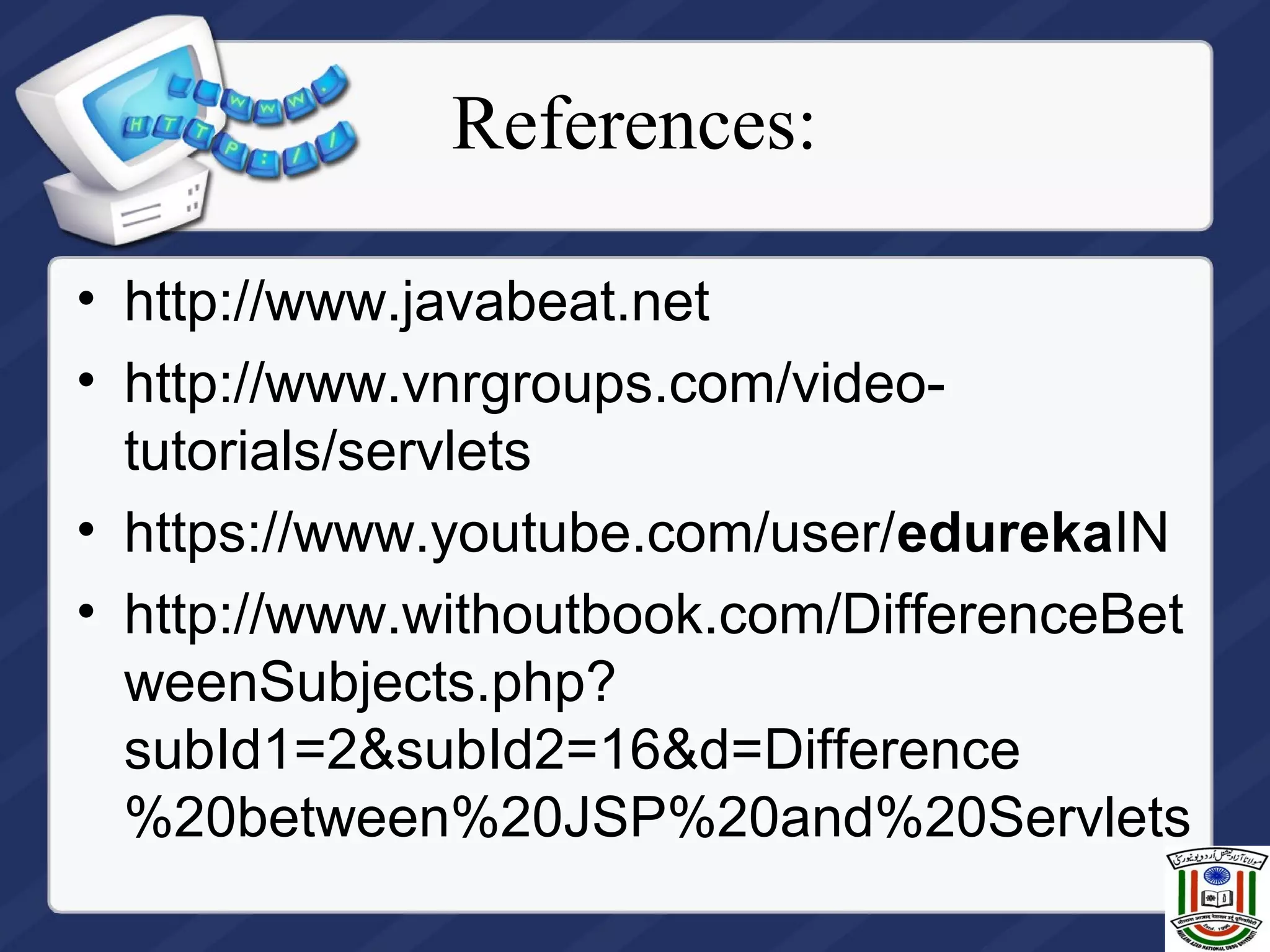 References:
• http://www.javabeat.net
• http://www.vnrgroups.com/video-
tutorials/servlets
• https://www.youtube.com/user/edurekaIN
• http://www.withoutbook.com/DifferenceBet
weenSubjects.php?
subId1=2&subId2=16&d=Difference
%20between%20JSP%20and%20Servlets
 