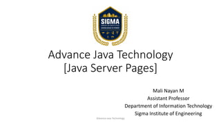 Advance Java Technology
[Java Server Pages]
Mali Nayan M
Assistant Professor
Department of Information Technology
Sigma Institute of Engineering
Advance Java Technology
 