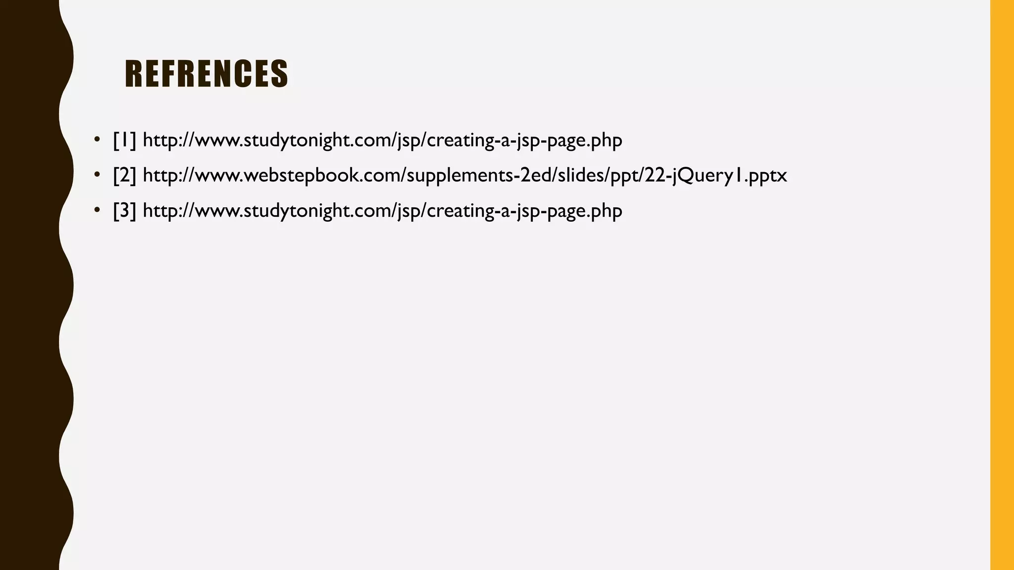 REFRENCES
• [1] http://www.studytonight.com/jsp/creating-a-jsp-page.php
• [2] http://www.webstepbook.com/supplements-2ed/slides/ppt/22-jQuery1.pptx
• [3] http://www.studytonight.com/jsp/creating-a-jsp-page.php
 