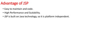 Advantage of JSP
• Easy to maintain and code.
• High Performance and Scalability.
• JSP is built on Java technology, so it is platform independent.
 