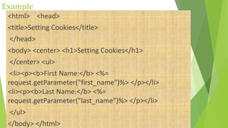 Example
<html> <head>
<title>Setting Cookies</title>
</head>
<body> <center> <h1>Setting Cookies</h1>
</center> <ul>
<li><p><b>First Name:</b> <%=
request.getParameter("first_name")%> </p></li>
<li><p><b>Last Name:</b> <%=
request.getParameter("last_name")%> </p></li>
</ul>
</body> </html>
 